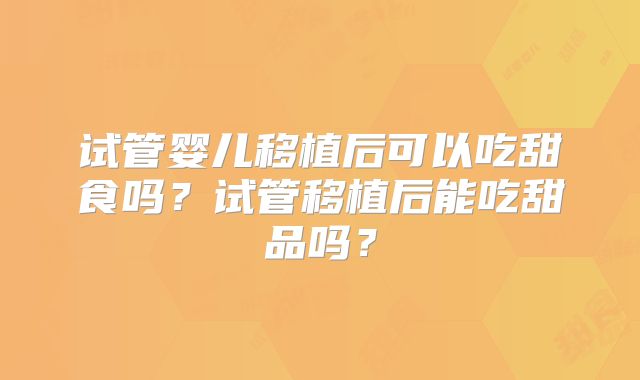 试管婴儿移植后可以吃甜食吗?试管移植后能吃甜品吗?