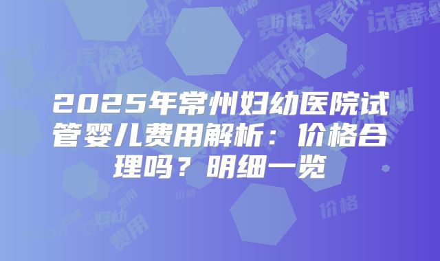 2025年常州妇幼医院试管婴儿费用解析：价格合理吗？明细一览