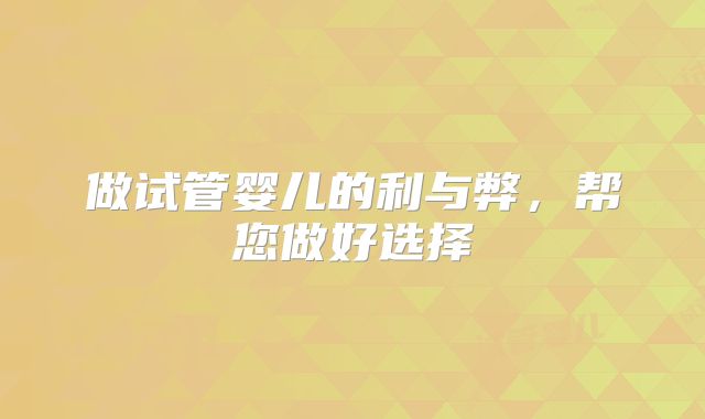 做试管婴儿的利与弊，帮您做好选择