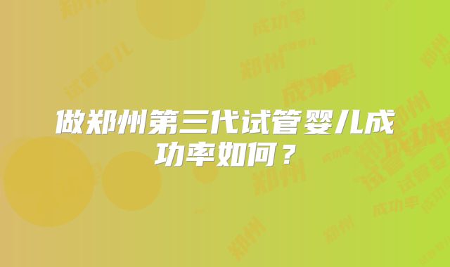 做郑州第三代试管婴儿成功率如何?