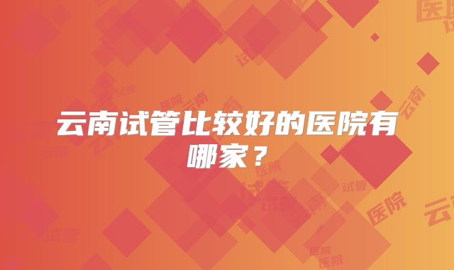 云南试管比较好的医院有哪家？