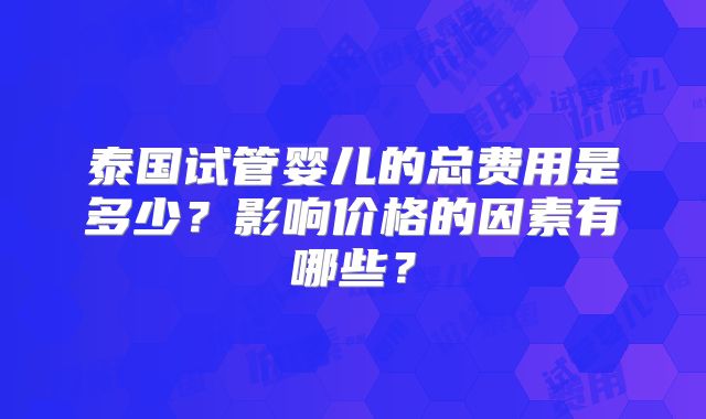 泰国试管婴儿的总费用是多少?影响价格的因素有哪些?