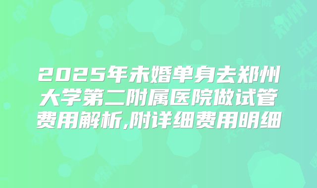 2025年未婚单身去郑州大学第二附属医院做试管费用解析,附详细费用明细