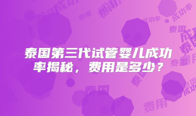 泰国第三代试管婴儿成功率揭秘，费用是多少？