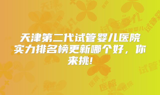 天津第二代试管婴儿医院实力排名榜更新哪个好，你来挑!