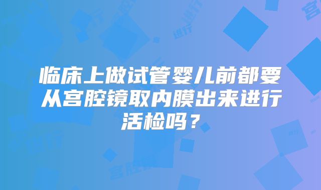 临床上做试管婴儿前都要从宫腔镜取内膜出来进行活检吗?