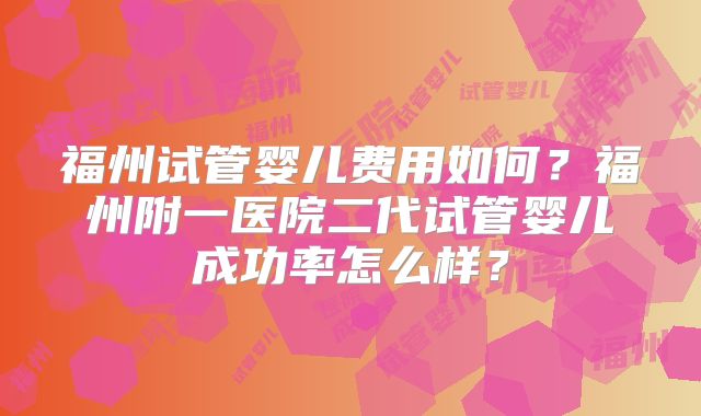 福州试管婴儿费用如何？福州附一医院二代试管婴儿成功率怎么样？