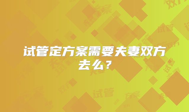 试管定方案需要夫妻双方去么？