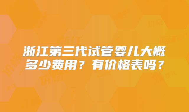 浙江第三代试管婴儿大概多少费用？有价格表吗？