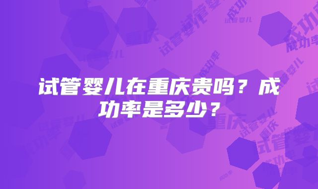 试管婴儿在重庆贵吗？成功率是多少？