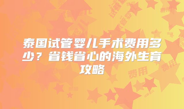 泰国试管婴儿手术费用多少?省钱省心的海外生育攻略
