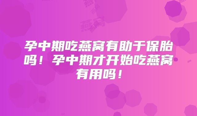 孕中期吃燕窝有助于保胎吗!孕中期才开始吃燕窝有用吗!