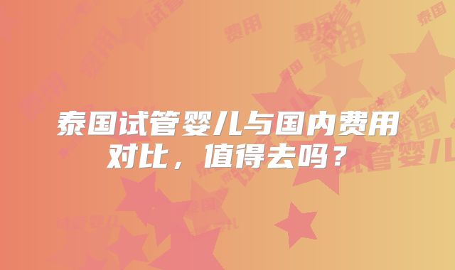 泰国试管婴儿与国内费用对比,值得去吗?