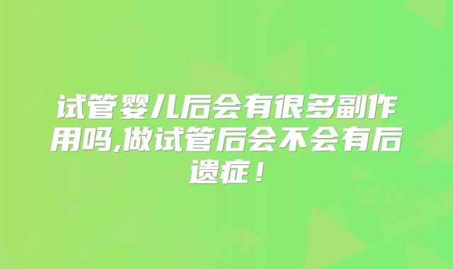 试管婴儿后会有很多副作用吗,做试管后会不会有后遗症!