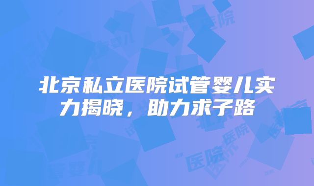 北京私立医院试管婴儿实力揭晓,助力求子路