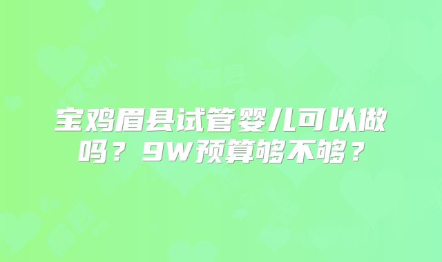 宝鸡眉县试管婴儿可以做吗？9W预算够不够？