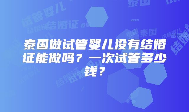 泰国做试管婴儿没有结婚证能做吗？一次试管多少钱？