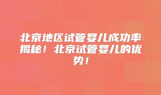 北京地区试管婴儿成功率揭秘！北京试管婴儿的优势！