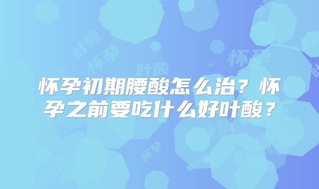 怀孕初期腰酸怎么治？怀孕之前要吃什么好叶酸？