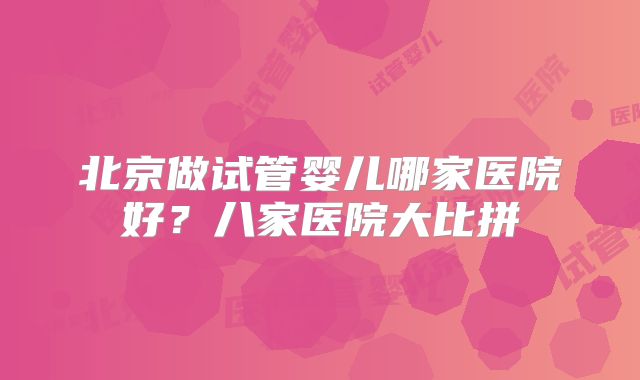 北京做试管婴儿哪家医院好?八家医院大比拼