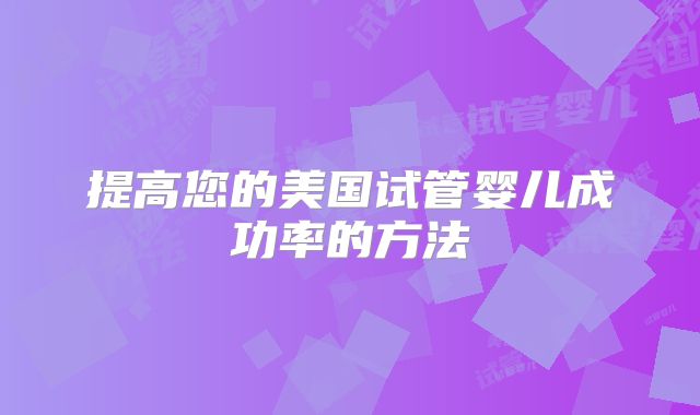 提高您的美国试管婴儿成功率的方法