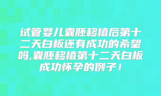试管婴儿囊胚移植后第十二天白板还有成功的希望吗,囊胚移植第十二天白板成功怀孕的例子!