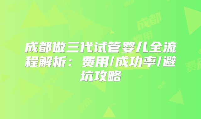 成都做三代试管婴儿全流程解析：费用/成功率/避坑攻略