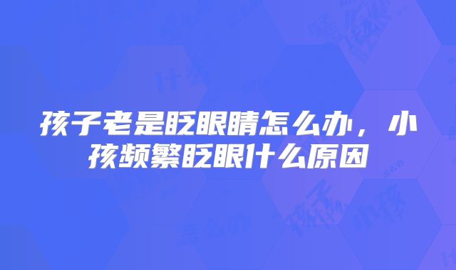 孩子老是眨眼睛怎么办,小孩频繁眨眼什么原因