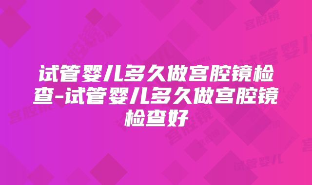 试管婴儿多久做宫腔镜检查-试管婴儿多久做宫腔镜检查好