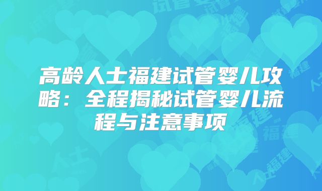 高龄人士福建试管婴儿攻略：全程揭秘试管婴儿流程与注意事项