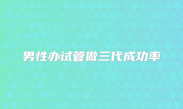 男性办试管做三代成功率
