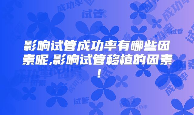 影响试管成功率有哪些因素呢,影响试管移植的因素!