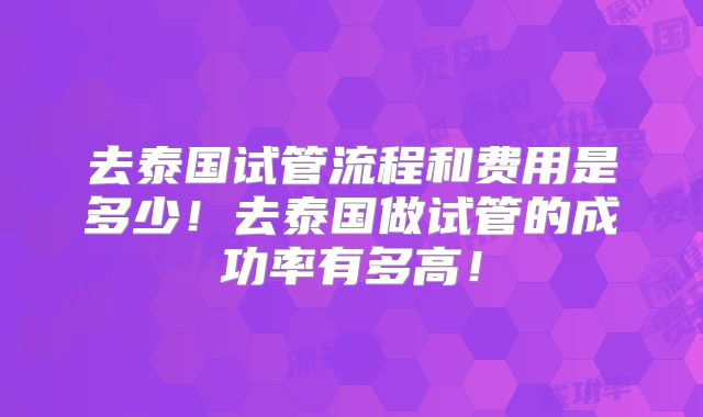 去泰国试管流程和费用是多少!去泰国做试管的成功率有多高!