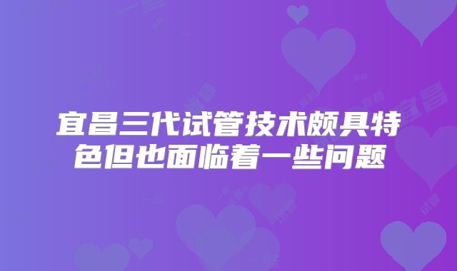 宜昌三代试管技术颇具特色但也面临着一些问题
