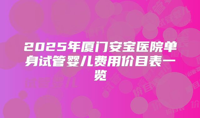 2025年厦门安宝医院单身试管婴儿费用价目表一览