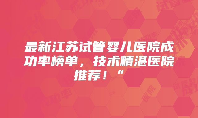 最新江苏试管婴儿医院成功率榜单，技术精湛医院推荐！”
