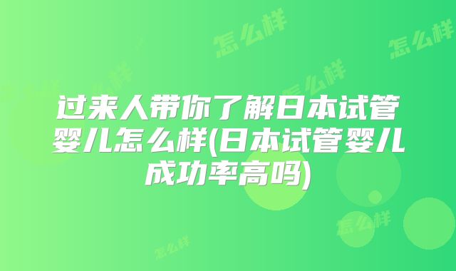过来人带你了解日本试管婴儿怎么样(日本试管婴儿成功率高吗)
