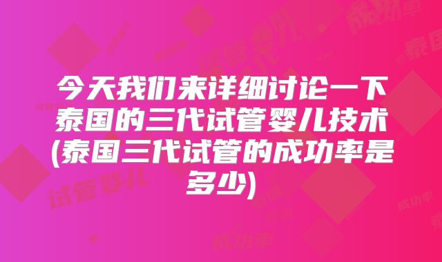 今天我们来详细讨论一下泰国的三代试管婴儿技术(泰国三代试管的成功率是多少)