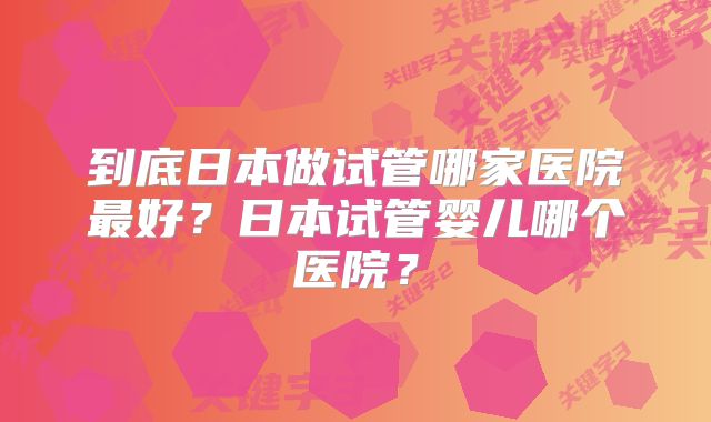 到底日本做试管哪家医院最好?日本试管婴儿哪个医院?