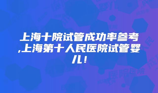 上海十院试管成功率参考,上海第十人民医院试管婴儿！