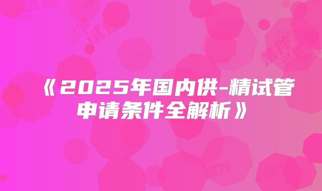《2025年国内供-精试管申请条件全解析》