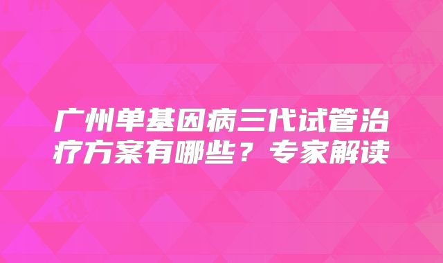 广州单基因病三代试管治疗方案有哪些？专家解读