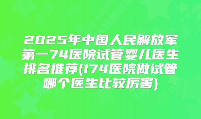 2025年中国人民解放军第一74医院试管婴儿医生排名推荐(174医院做试管哪个医生比较厉害)