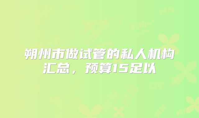 朔州市做试管的私人机构汇总,预算15足以