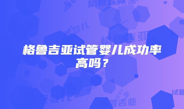格鲁吉亚试管婴儿成功率高吗？
