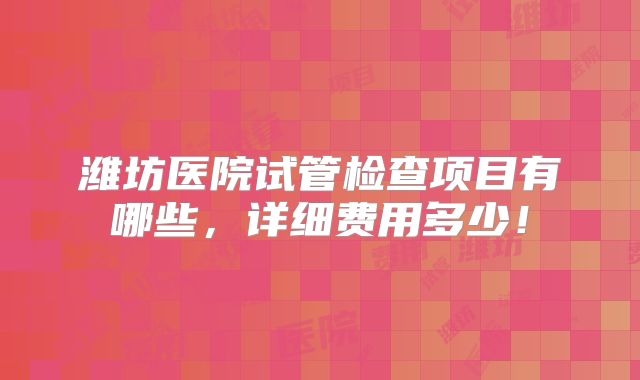 潍坊医院试管检查项目有哪些，详细费用多少！