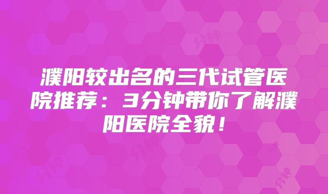 濮阳较出名的三代试管医院推荐：3分钟带你了解濮阳医院全貌！
