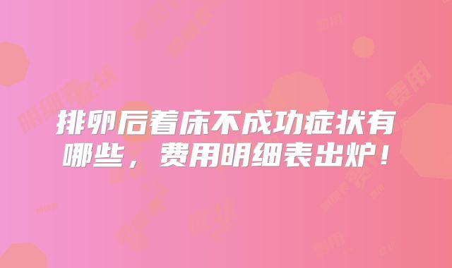 排卵后着床不成功症状有哪些，费用明细表出炉！