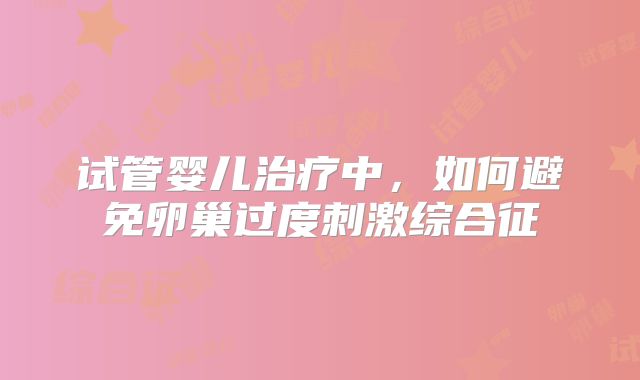试管婴儿治疗中，如何避免卵巢过度刺激综合征