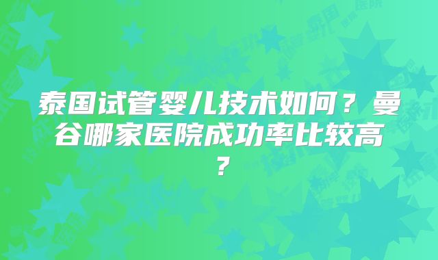 泰国试管婴儿技术如何？曼谷哪家医院成功率比较高？